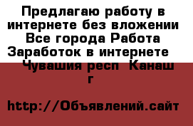 Предлагаю работу в интернете без вложении - Все города Работа » Заработок в интернете   . Чувашия респ.,Канаш г.